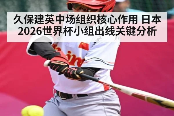 久保建英中场组织核心作用 日本2026世界杯小组出线关键分析