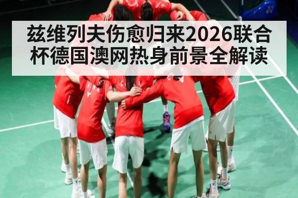 兹维列夫伤愈归来2026联合杯德国澳网热身前景全解读