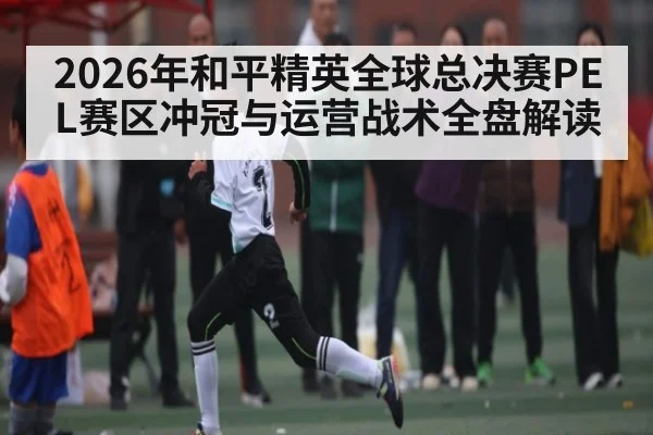 2026年和平精英全球总决赛PEL赛区冲冠与运营战术全盘解读